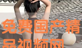 国产免费精品视频,视听盛宴，尽享其中